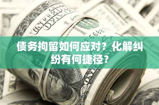 济南债务拘留如何应对？化解纠纷有何捷径？