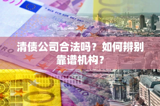 济南清债公司合法吗?如何辨别靠谱机构? 济南清债公司合法吗?如何辨别靠谱机构?