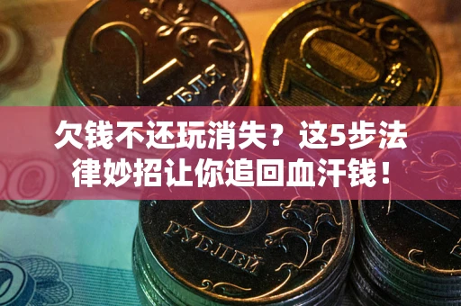 济南欠钱不还玩消失？这5步法律妙招让你追回血汗钱！