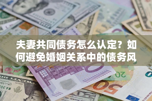 济南夫妻共同债务怎么认定？如何避免婚姻关系中的债务风险？