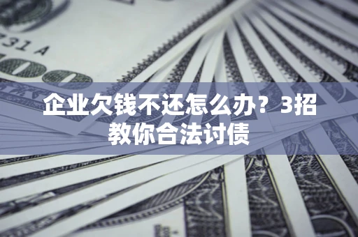 济南企业欠钱不还怎么办？3招教你合法讨债