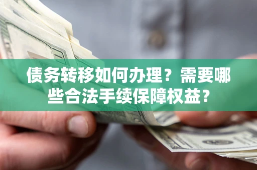 济南债务转移如何办理？需要哪些合法手续保障权益？