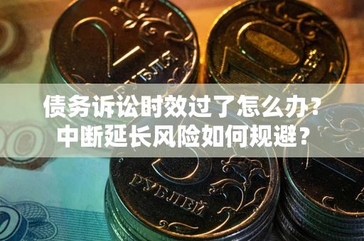 济南债务诉讼时效过了怎么办？中断延长风险如何规避？