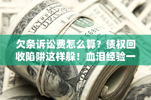 济南欠条诉讼费怎么算？债权回收陷阱这样躲！血泪经验一次讲透