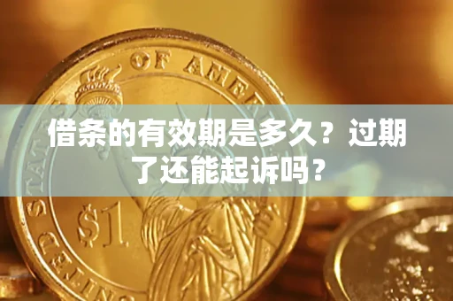 济南借条的有效期是多久？过期了还能起诉吗？