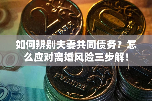 济南如何辨别夫妻共同债务？怎么应对离婚风险三步解！