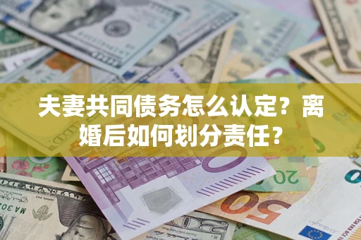 济南夫妻共同债务怎么认定？离婚后如何划分责任？