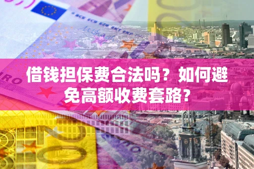 济南借钱担保费合法吗？如何避免高额收费套路？