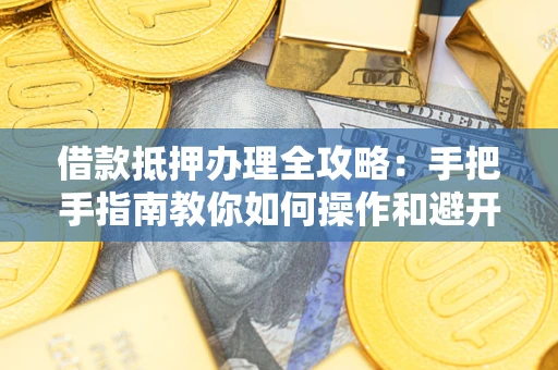济南借款抵押办理全攻略：手把手指南教你如何操作和避开雷区