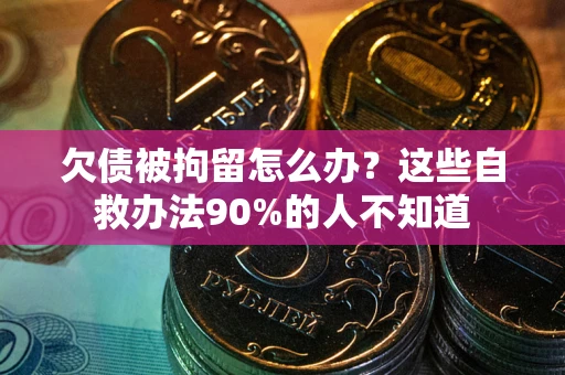 济南欠债被拘留怎么办？这些自救办法90%的人不知道