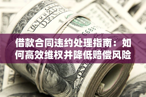 济南借款合同违约处理指南：如何高效维权并降低赔偿风险？