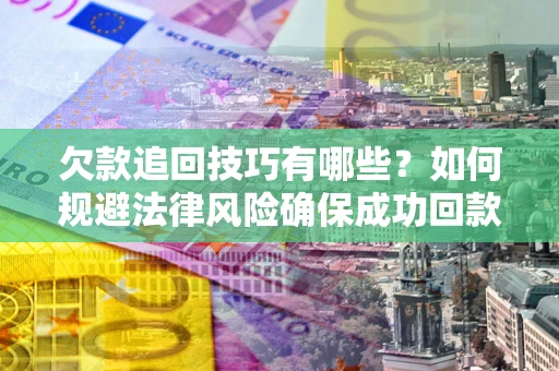 济南欠款追回技巧有哪些？如何规避法律风险确保成功回款？