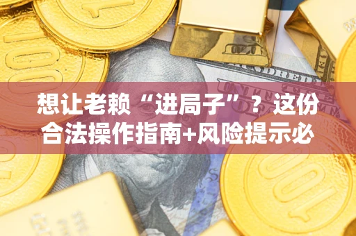 济南想让老赖“进局子”？这份合法操作指南+风险提示必须看！
