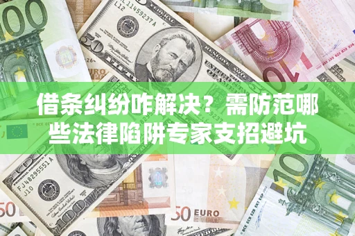 济南借条纠纷咋解决？需防范哪些法律陷阱专家支招避坑