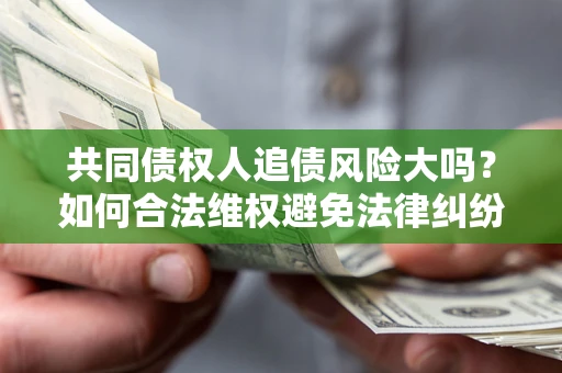 济南共同债权人追债风险大吗?如何合法维权避免法律纠纷? 济南共同债权人追债风险大吗?如何合法维权避免法律纠纷?