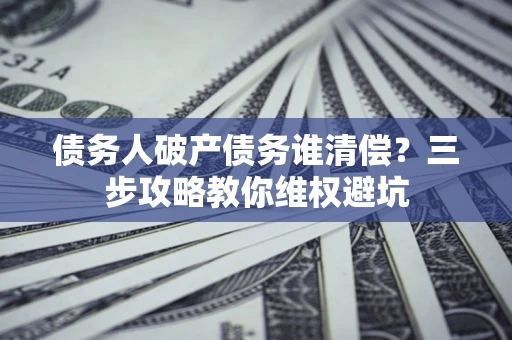 济南债务人破产债务谁清偿?三步攻略教你维权避坑 济南债务人破产债务谁清偿?三步攻略教你维权避坑
